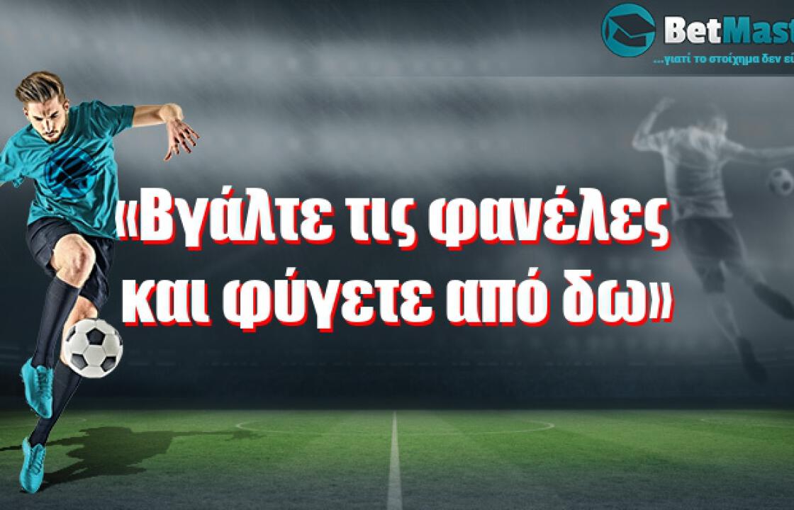 «Βγάλτε τις φανέλες και φύγετε από δω»